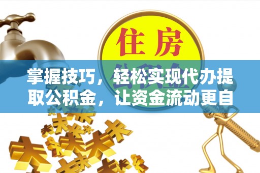 玛纳斯掌握技巧，轻松实现代办提取公积金，让资金流动更自由