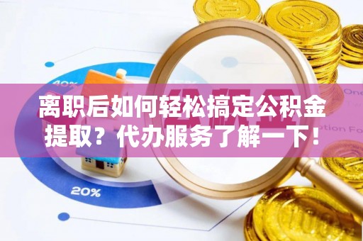 玛纳斯离职后如何轻松搞定公积金提取？代办服务了解一下！