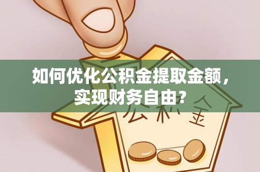 玛纳斯如何优化公积金提取金额，实现财务自由？