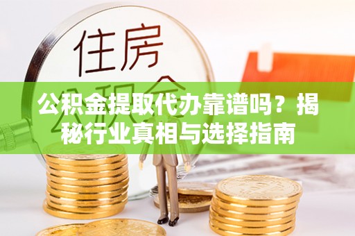 玛纳斯公积金提取代办靠谱吗？揭秘行业真相与选择指南