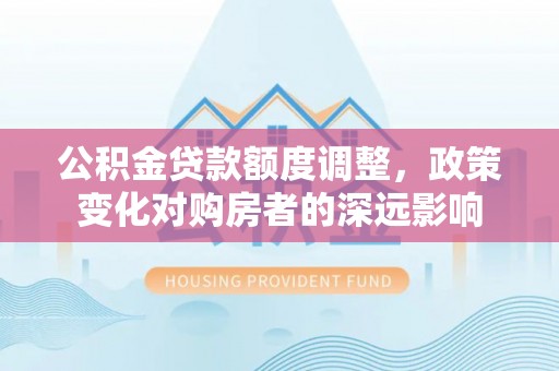玛纳斯公积金贷款额度调整，政策变化对购房者的深远影响