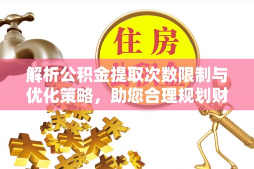 玛纳斯解析公积金提取次数限制与优化策略，助您合理规划财务