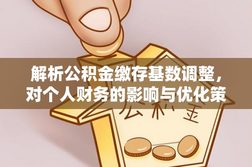 玛纳斯解析公积金缴存基数调整，对个人财务的影响与优化策略