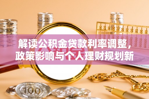 玛纳斯解读公积金贷款利率调整，政策影响与个人理财规划新思路