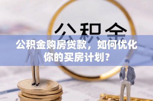 玛纳斯公积金购房贷款，如何优化你的买房计划？