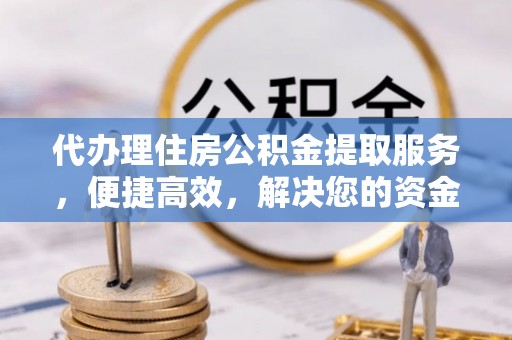 玛纳斯代办理住房公积金提取服务，便捷高效，解决您的资金需求