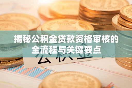玛纳斯揭秘公积金贷款资格审核的全流程与关键要点