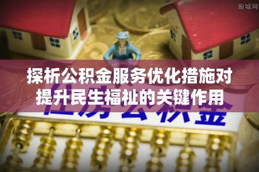 玛纳斯探析公积金服务优化措施对提升民生福祉的关键作用