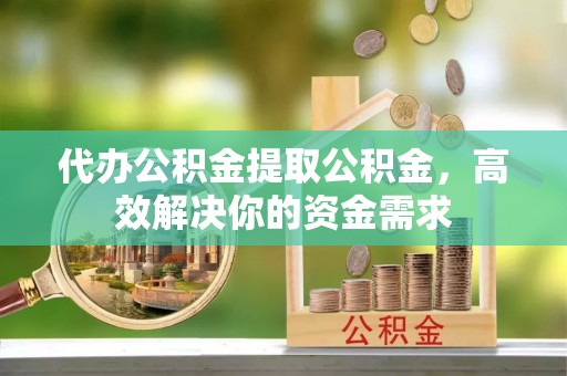玛纳斯代办公积金提取公积金，高效解决你的资金需求