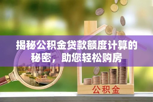 玛纳斯揭秘公积金贷款额度计算的秘密，助您轻松购房