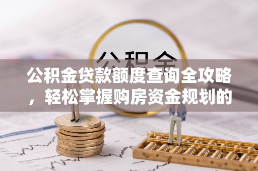 玛纳斯公积金贷款额度查询全攻略，轻松掌握购房资金规划的关键