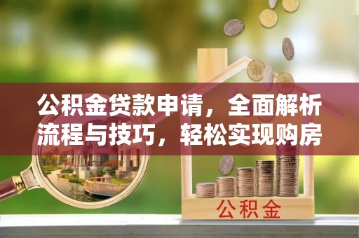 玛纳斯公积金贷款申请，全面解析流程与技巧，轻松实现购房梦想