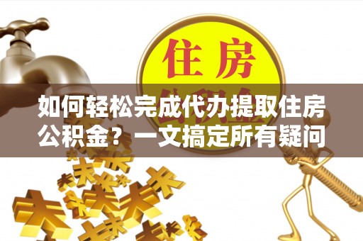玛纳斯如何轻松完成代办提取住房公积金？一文搞定所有疑问
