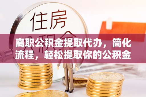 玛纳斯离职公积金提取代办，简化流程，轻松提取你的公积金