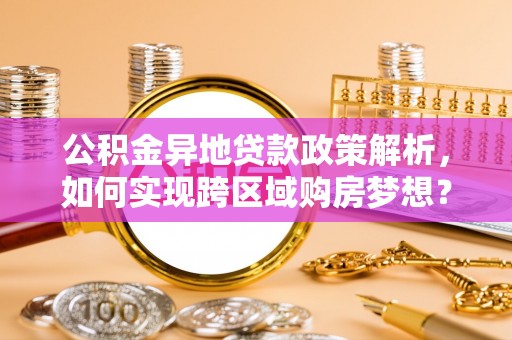 玛纳斯公积金异地贷款政策解析，如何实现跨区域购房梦想？