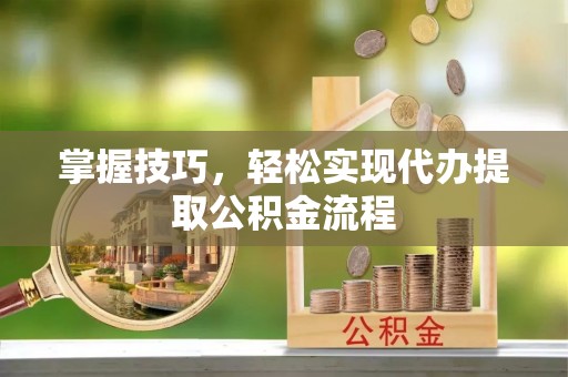 玛纳斯掌握技巧，轻松实现代办提取公积金流程