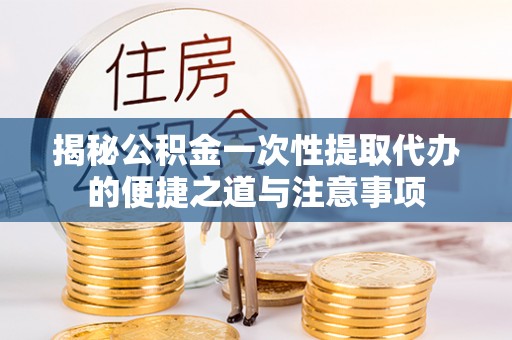 玛纳斯揭秘公积金一次性提取代办的便捷之道与注意事项