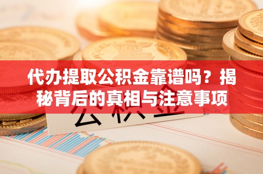 玛纳斯代办提取公积金靠谱吗？揭秘背后的真相与注意事项