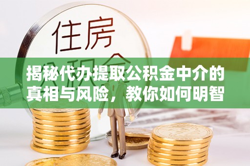 玛纳斯揭秘代办提取公积金中介的真相与风险，教你如何明智选择