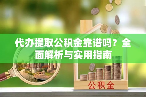 玛纳斯代办提取公积金靠谱吗？全面解析与实用指南