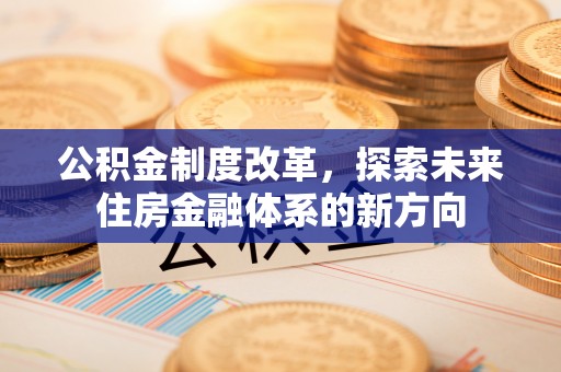 玛纳斯公积金制度改革，探索未来住房金融体系的新方向