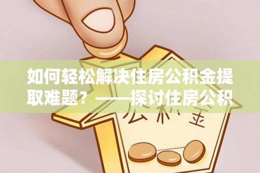 玛纳斯如何轻松解决住房公积金提取难题？——探讨住房公积金提取代办服务