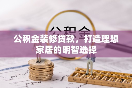 玛纳斯公积金装修贷款，打造理想家居的明智选择