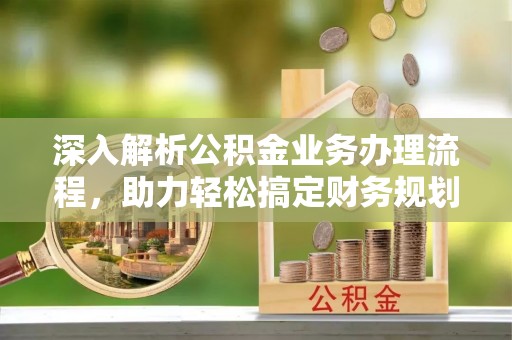 玛纳斯深入解析公积金业务办理流程，助力轻松搞定财务规划