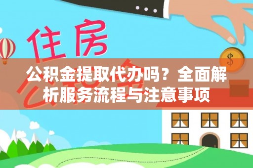 玛纳斯公积金提取代办吗？全面解析服务流程与注意事项