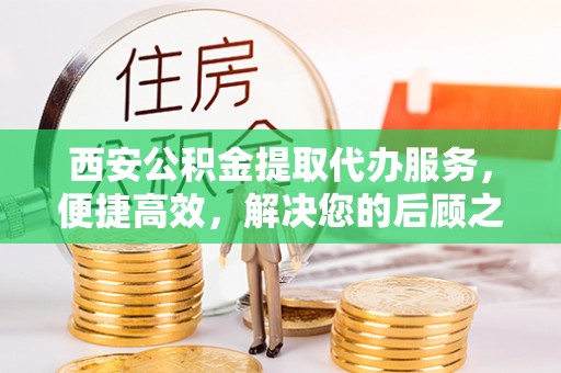 玛纳斯西安公积金提取代办服务，便捷高效，解决您的后顾之忧