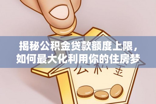 玛纳斯揭秘公积金贷款额度上限，如何最大化利用你的住房梦想资金？