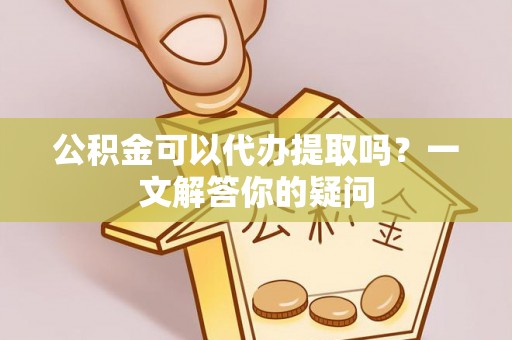 玛纳斯公积金可以代办提取吗？一文解答你的疑问
