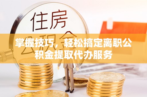 玛纳斯掌握技巧，轻松搞定离职公积金提取代办服务