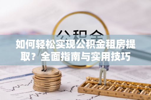 玛纳斯如何轻松实现公积金租房提取？全面指南与实用技巧