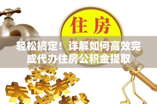 玛纳斯轻松搞定！详解如何高效完成代办住房公积金提取