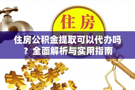 玛纳斯住房公积金提取可以代办吗？全面解析与实用指南