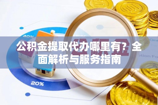 玛纳斯公积金提取代办哪里有？全面解析与服务指南