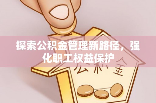玛纳斯探索公积金管理新路径，强化职工权益保护