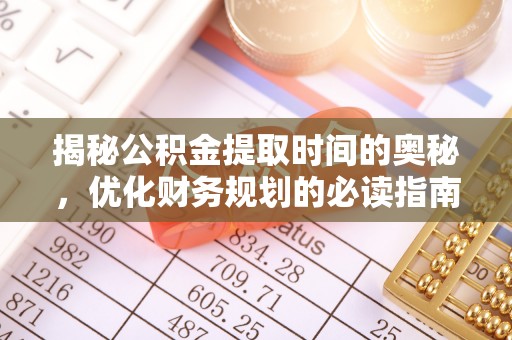 玛纳斯揭秘公积金提取时间的奥秘，优化财务规划的必读指南