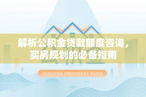 玛纳斯解析公积金贷款额度咨询，买房规划的必备指南