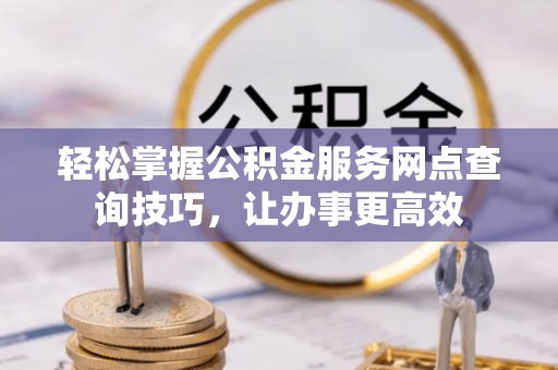 玛纳斯轻松掌握公积金服务网点查询技巧，让办事更高效