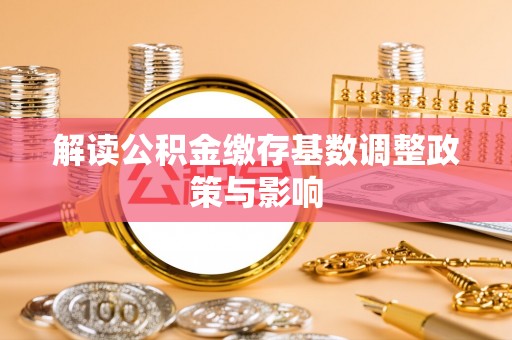 玛纳斯解读公积金缴存基数调整政策与影响