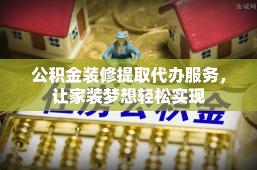 玛纳斯公积金装修提取代办服务，让家装梦想轻松实现
