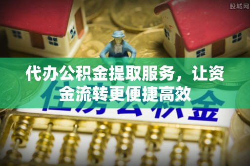 玛纳斯代办公积金提取服务，让资金流转更便捷高效