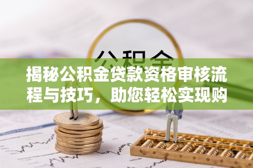 玛纳斯揭秘公积金贷款资格审核流程与技巧，助您轻松实现购房梦想
