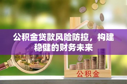 玛纳斯公积金贷款风险防控，构建稳健的财务未来