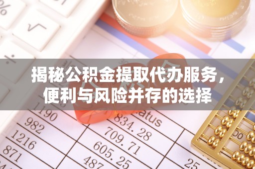 玛纳斯揭秘公积金提取代办服务，便利与风险并存的选择