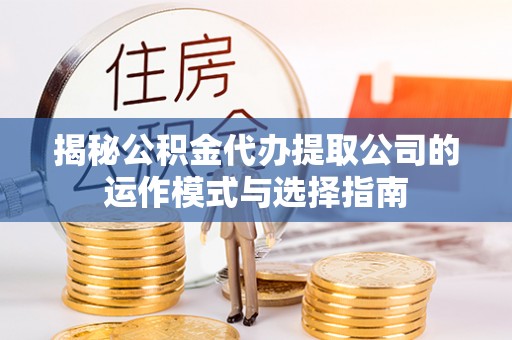玛纳斯揭秘公积金代办提取公司的运作模式与选择指南