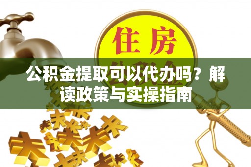 玛纳斯公积金提取可以代办吗？解读政策与实操指南