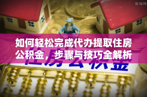 玛纳斯如何轻松完成代办提取住房公积金，步骤与技巧全解析